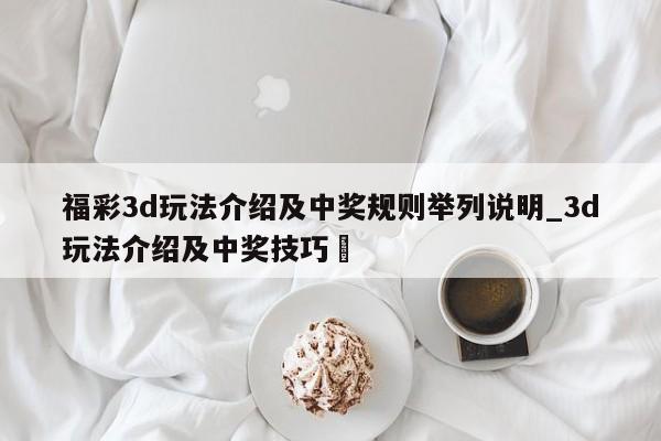 福彩3d玩法介绍及中奖规则举列说明_3d玩法介绍及中奖技巧✅