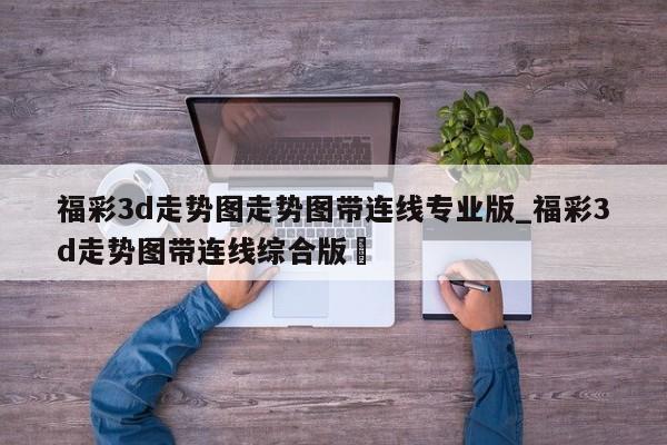 福彩3d走势图走势图带连线专业版_福彩3d走势图带连线综合版✅