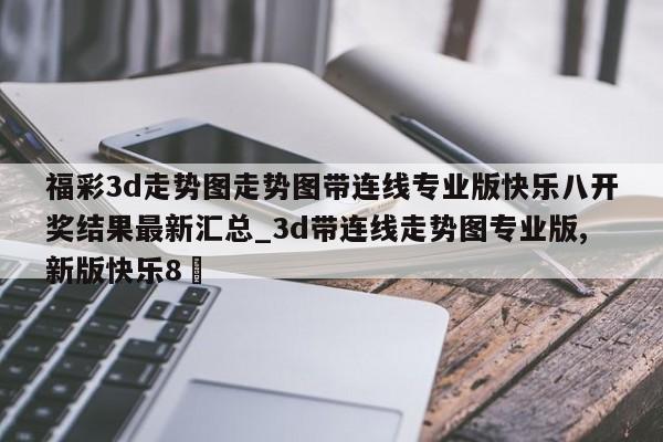 福彩3d走势图走势图带连线专业版快乐八开奖结果最新汇总_3d带连线走势图专业版,新版快乐8✅