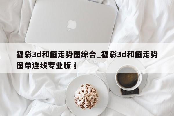 福彩3d和值走势图综合_福彩3d和值走势图带连线专业版✅