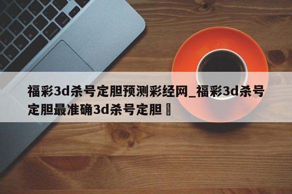 福彩3d杀号定胆预测彩经网_福彩3d杀号定胆最准确3d杀号定胆✅