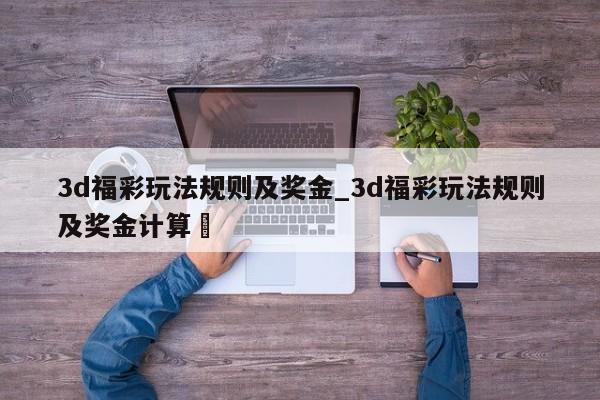 3d福彩玩法规则及奖金_3d福彩玩法规则及奖金计算✅