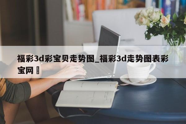 福彩3d彩宝贝走势图_福彩3d走势图表彩宝网✅