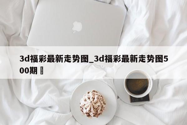 3d福彩最新走势图_3d福彩最新走势图500期✅