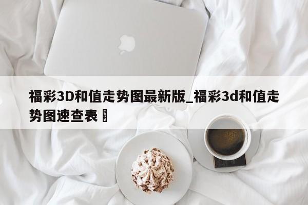 福彩3D和值走势图最新版_福彩3d和值走势图速查表✅