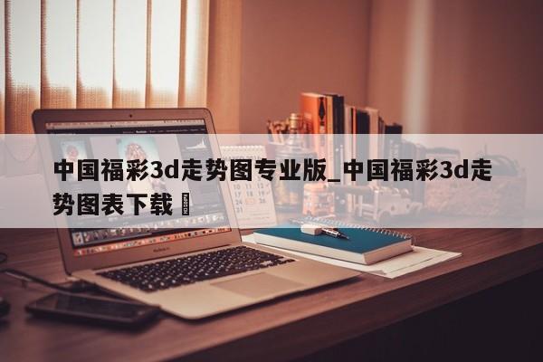 中国福彩3d走势图专业版_中国福彩3d走势图表下载✅