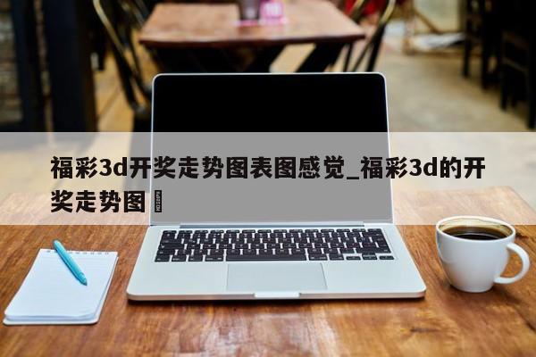 福彩3d开奖走势图表图感觉_福彩3d的开奖走势图✅