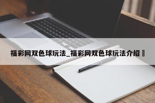 福彩网双色球玩法_福彩网双色球玩法介绍✅