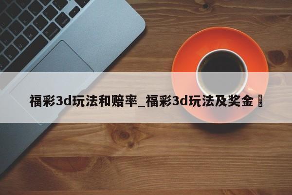 福彩3d玩法和赔率_福彩3d玩法及奖金✅