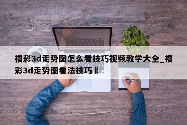 福彩3d走势图怎么看技巧视频教学大全_福彩3d走势图看法技巧✅