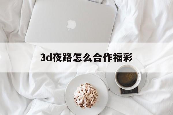 3d夜路怎么合作福彩✅民间3d高手稳赚不赔