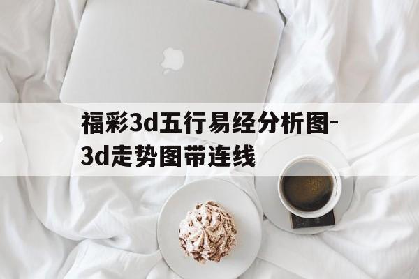 福彩3d五行易经分析图-3d走势图带连线的简单介绍