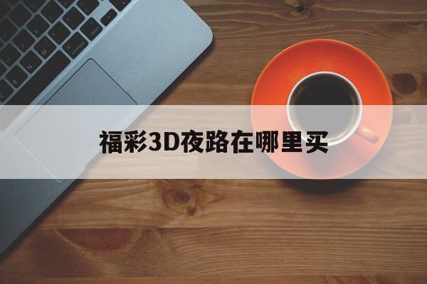 福彩3D夜路在哪里买✅福彩3d夜路在哪里买到