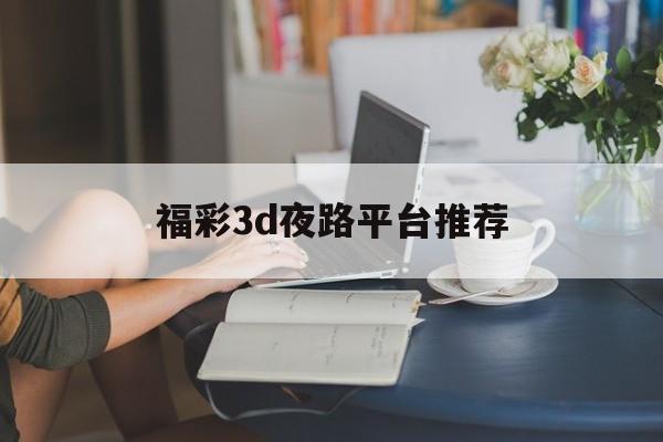 福彩3d夜路平台推荐✅彩票夜路是不是黑彩站